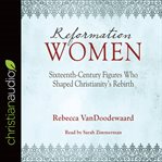 Reformation women : sixteenth-century figures who shaped Christianity's rebirth cover image