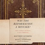 Was the Reformation a mistake? : why Catholic doctrine is not unbiblical cover image