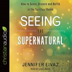 Seeing the supernatural : how to sense, discern and battle in the spiritual realm cover image