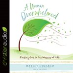 A woman overwhelmed : finding God in the messes of life cover image