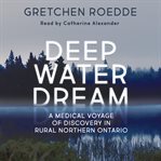 Deep water dream : a medical voyage of discovery in rural northern ontario cover image