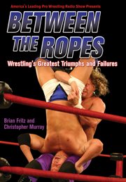 Between the ropes : wrestling's greatest triumphs and failures cover image