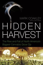 Hidden harvest the rise and fall of North America's biggest cannabis grow-op cover image