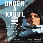 Under a Kabul sky : short fiction by Afghan women cover image