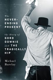 The never-ending present : the story of Gord Downie and the Tragically Hip cover image