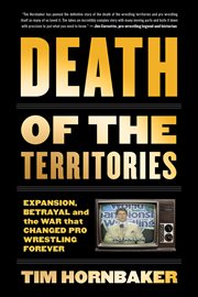 Death of the territories : expansion, betrayal and the war that changed pro wrestling forever cover image
