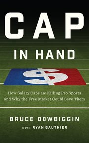 Cap in hand. How Salary Caps are Killing Pro Sports and Why the Free Market Could Save Them cover image