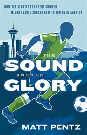 The sound and the glory : how the Seattle Sounders showed Major League Soccer how to win over America cover image