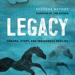 Legacy : trauma, story, and Indigenous healing cover image