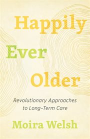 Happily ever older : revolutionary approaches to long-term care cover image