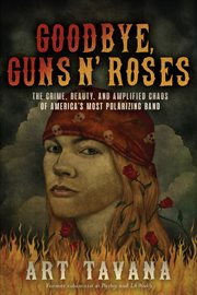 Goodbye, Guns N' Roses : the crime, beauty, and amplified chaos of America's most polarizing band cover image
