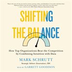 Shifting the balance : how top organizations beat the competition by combining intuition with data cover image
