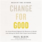 Change for good : an action-oriented approach for businesses to benefit from solving the world's most urgent social problems cover image