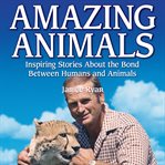Amazing animals : inspiring stories about the bond between humans and animals cover image