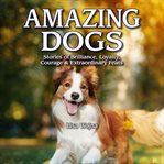 Amazing dogs : stories of brilliance, loyalty, courage and extraordinary feats cover image