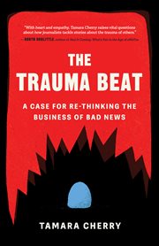 The trauma beat : a case for re-thinking the business of bad news cover image