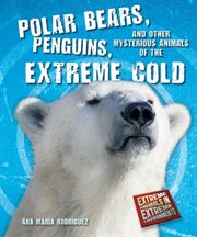 Polar bears, penguins, and other mysterious animals of the extreme cold : Extreme Animals in Extreme Environments cover image