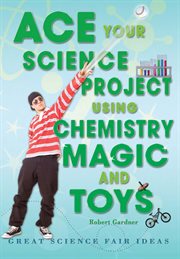 Ace your science project using chemistry magic and toys : Great Science Fair Ideas cover image