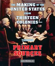 The making of the united states from thirteen colonies: through primary sources : Through Primary Sources cover image