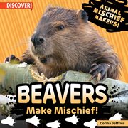 Beavers Make Mischief! : Animal Mischief Makers! cover image