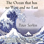 Serkin, peter: "the ocean has no east & west" - music by webern, messiaen, takemitsu, wolpe, knussen cover image