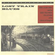 Lost train blues: john & alan lomax and the early folk music collections at the library of congress cover image