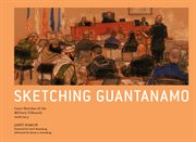 Sketching Guantanamo : court sketches of the military tribunals, 2006-2013 cover image
