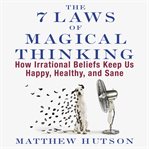 The 7 laws of magical thinking : how irrational beliefs keep us happy, healthy, and sane cover image