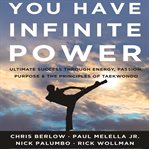 You have infinite power : ultimate success through energy, passion, purpose & the principles of taekwondo cover image