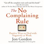 The no complaining rule : positive ways to deal with negativity at work cover image