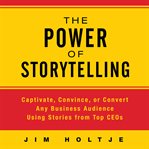 The power of storytelling : captivate, convince, or convert any business audience using stories from top ceos cover image