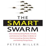 The smart swarm : how understanding flocks, schools, and colonies can make us better at communicating, decision making, and getting things done cover image