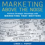 Marketing above the noise: achieve strategic advantage with marketing that matters cover image
