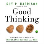 Good thinking : what you need to know to be smarter, safer, wealthier, and wiser cover image