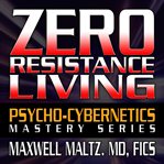 Zero resistance living : the pscychocybernetics mastery series cover image
