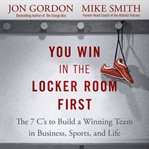 You win in the locker room first : the 7 C's to build a winning team in business, sports, and life cover image