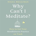Why can't I meditate? : how to get your mindfulness practice on track cover image