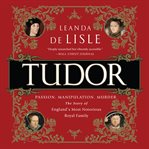 Tudor : passion. manipulation. murder. the story of england's most notorious royal family cover image