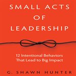 Small acts of leadership: 12 intentional behaviors that lead to big impact cover image