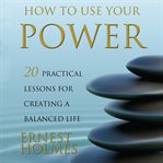 How to use your power : 20 practical lessons for creating a balanced life cover image