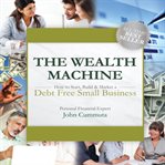 The wealth machine : how to start, build & market a debt free small business cover image