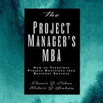 The project manager's mba : how to translate project decisions into business success cover image