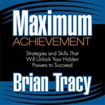 Maximum achievement : the proven system of strategies and skills that will unlock your hidden powers to succeed cover image