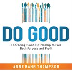 Do good : embracing brand citizenship to fuel both purpose and profit cover image