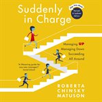Suddenly in charge : managing up, managing down, succeeding all around cover image