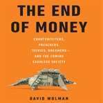 The end of money : counterfeiters, preachers, techies, dreamers-and the coming cashless society cover image