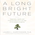 A long bright future : happiness, health, and financial security in an age of increased longevity cover image