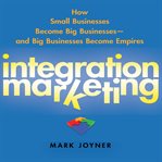 Integration marketing : how small businesses become big businesses-- and big businesses become empires cover image