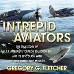 Intrepid aviators : the true story of U.S.S. Intrepid's torpedo squadron 18 and its epic clash with the superbattleship Musashi cover image