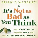 It's not as bad as you think : why capitalism trumps fear and the economy will thrive cover image